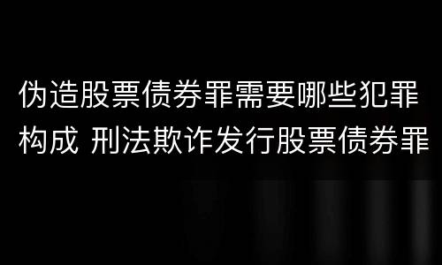 伪造股票债券罪需要哪些犯罪构成 刑法欺诈发行股票债券罪