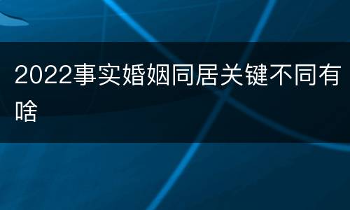 2022事实婚姻同居关键不同有啥