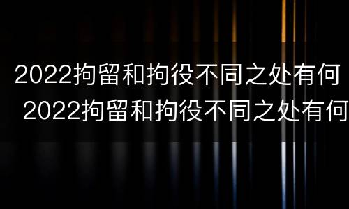 2022拘留和拘役不同之处有何 2022拘留和拘役不同之处有何影响