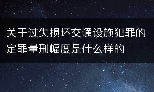 关于过失损坏交通设施犯罪的定罪量刑幅度是什么样的