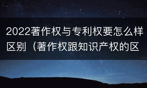 2022著作权与专利权要怎么样区别（著作权跟知识产权的区别）