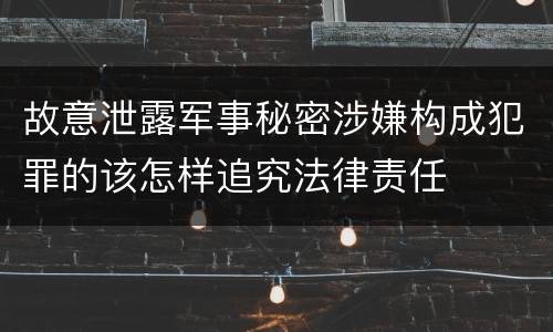 故意泄露军事秘密涉嫌构成犯罪的该怎样追究法律责任
