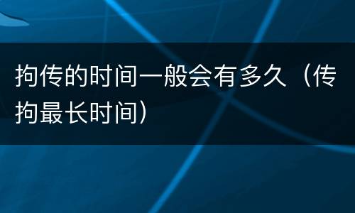 拘传的时间一般会有多久（传拘最长时间）