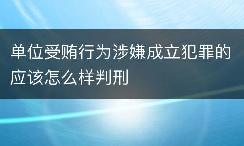单位受贿行为涉嫌成立犯罪的应该怎么样判刑