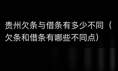 贵州欠条与借条有多少不同（欠条和借条有哪些不同点）