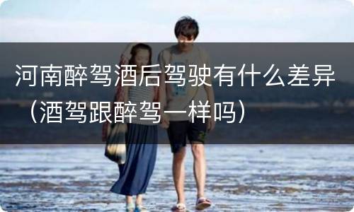 河南醉驾酒后驾驶有什么差异（酒驾跟醉驾一样吗）