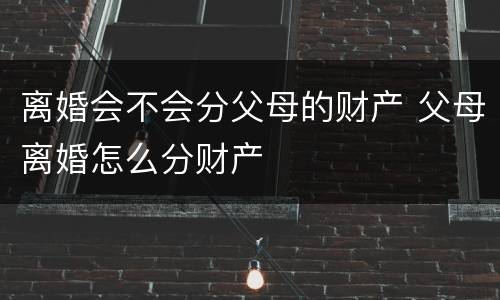 离婚会不会分父母的财产 父母离婚怎么分财产