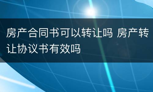 房产合同书可以转让吗 房产转让协议书有效吗