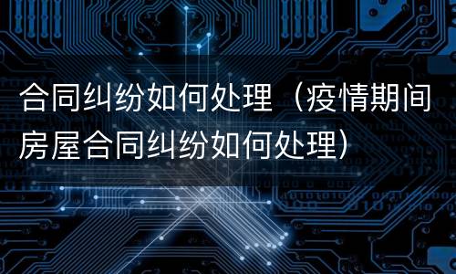 合同纠纷如何处理（疫情期间房屋合同纠纷如何处理）