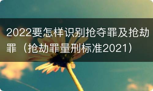 2022要怎样识别抢夺罪及抢劫罪（抢劫罪量刑标准2021）
