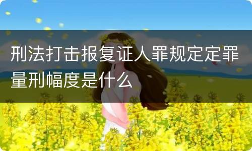 刑法打击报复证人罪规定定罪量刑幅度是什么