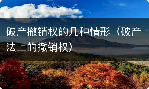 破产撤销权的几种情形（破产法上的撤销权）