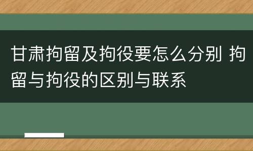 甘肃拘留及拘役要怎么分别 拘留与拘役的区别与联系