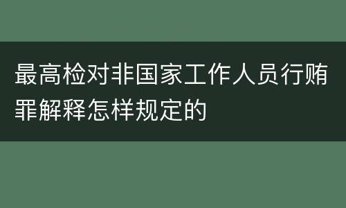 最高检对非国家工作人员行贿罪解释怎样规定的
