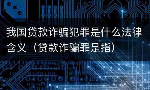 我国贷款诈骗犯罪是什么法律含义（贷款诈骗罪是指）
