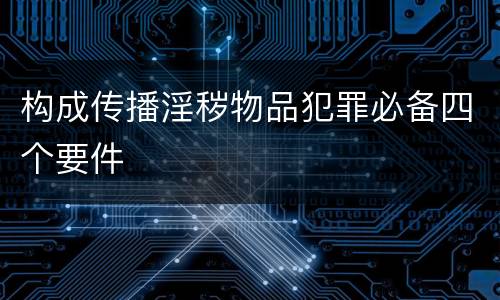 构成传播淫秽物品犯罪必备四个要件