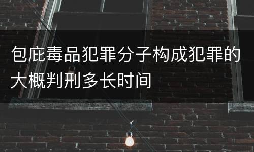 包庇毒品犯罪分子构成犯罪的大概判刑多长时间