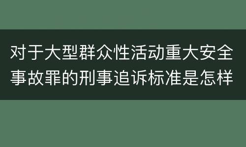 对于大型群众性活动重大安全事故罪的刑事追诉标准是怎样规定