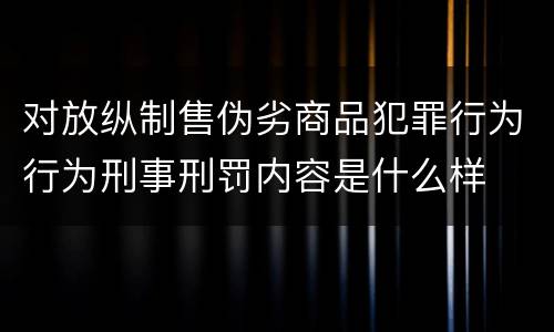 对放纵制售伪劣商品犯罪行为行为刑事刑罚内容是什么样