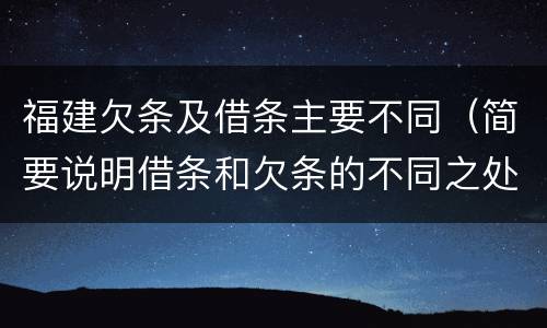 福建欠条及借条主要不同（简要说明借条和欠条的不同之处）
