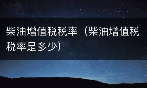柴油增值税税率（柴油增值税税率是多少）