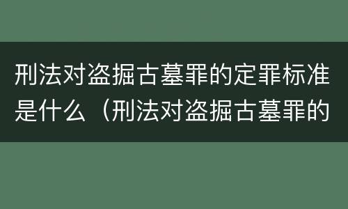 刑法对盗掘古墓罪的定罪标准是什么（刑法对盗掘古墓罪的定罪标准是什么）