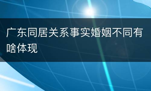 广东同居关系事实婚姻不同有啥体现