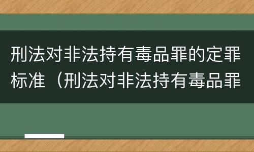 刑法对非法持有毒品罪的定罪标准（刑法对非法持有毒品罪的定罪标准是）