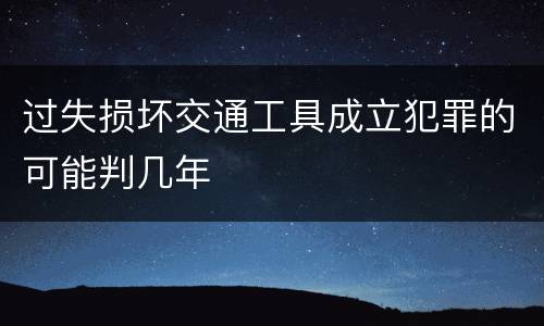 过失损坏交通工具成立犯罪的可能判几年