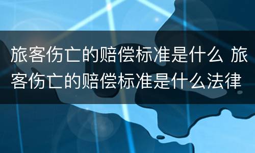 旅客伤亡的赔偿标准是什么 旅客伤亡的赔偿标准是什么法律