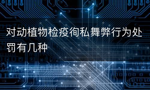 对动植物检疫徇私舞弊行为处罚有几种