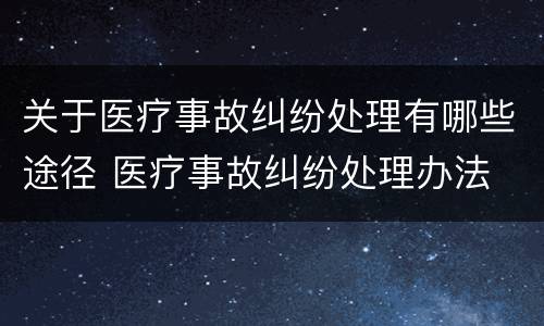 关于医疗事故纠纷处理有哪些途径 医疗事故纠纷处理办法