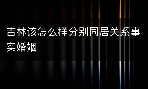 吉林该怎么样分别同居关系事实婚姻