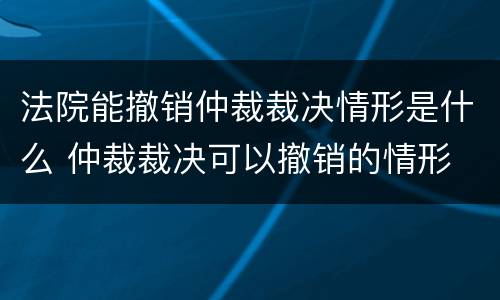 法院能撤销仲裁裁决情形是什么 仲裁裁决可以撤销的情形