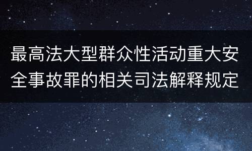 最高法大型群众性活动重大安全事故罪的相关司法解释规定有哪些内容