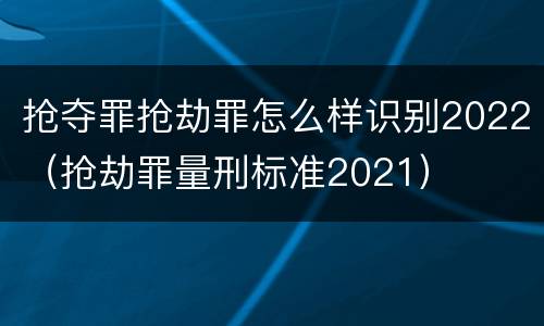 抢夺罪抢劫罪怎么样识别2022（抢劫罪量刑标准2021）