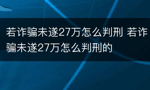 若诈骗未遂27万怎么判刑 若诈骗未遂27万怎么判刑的
