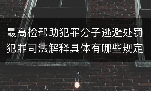 最高检帮助犯罪分子逃避处罚犯罪司法解释具体有哪些规定