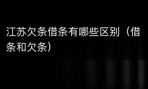 江苏欠条借条有哪些区别（借条和欠条）