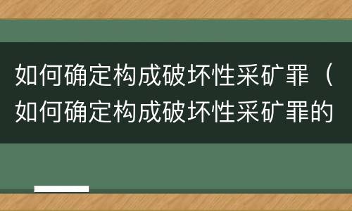 如何确定构成破坏性采矿罪（如何确定构成破坏性采矿罪的主体）