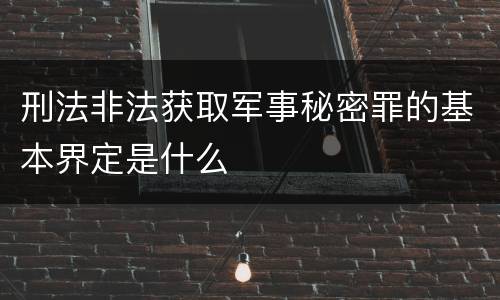 刑法非法获取军事秘密罪的基本界定是什么