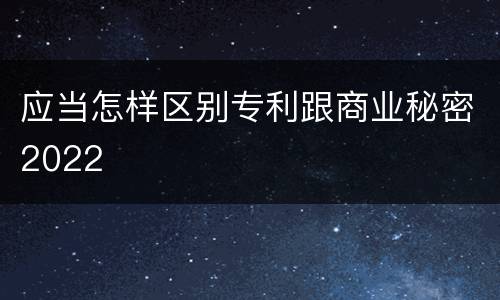 应当怎样区别专利跟商业秘密2022