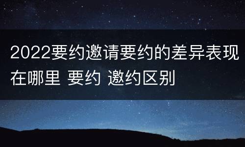 2022要约邀请要约的差异表现在哪里 要约 邀约区别
