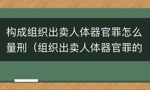构成组织出卖人体器官罪怎么量刑（组织出卖人体器官罪的犯罪构成）
