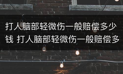 打人脑部轻微伤一般赔偿多少钱 打人脑部轻微伤一般赔偿多少钱啊