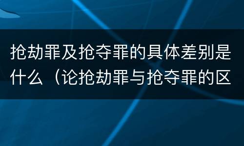 抢劫罪及抢夺罪的具体差别是什么（论抢劫罪与抢夺罪的区别）
