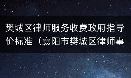 樊城区律师服务收费政府指导价标准（襄阳市樊城区律师事务所在哪）