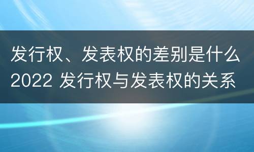 发行权、发表权的差别是什么2022 发行权与发表权的关系