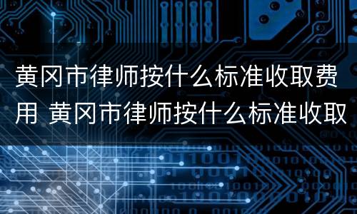 黄冈市律师按什么标准收取费用 黄冈市律师按什么标准收取费用呢