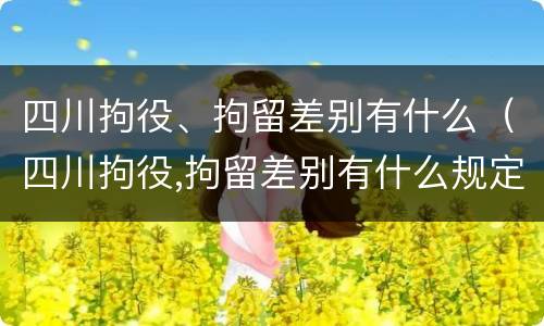 四川拘役、拘留差别有什么（四川拘役,拘留差别有什么规定）